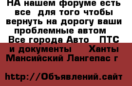 НА нашем форуме есть все, для того чтобы вернуть на дорогу ваши проблемные автом - Все города Авто » ПТС и документы   . Ханты-Мансийский,Лангепас г.